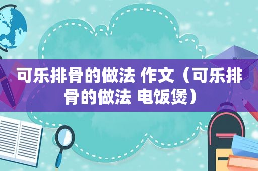 可乐排骨的做法 作文（可乐排骨的做法 电饭煲）