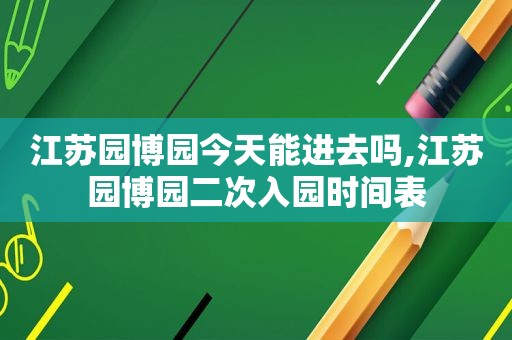 江苏园博园今天能进去吗,江苏园博园二次入园时间表