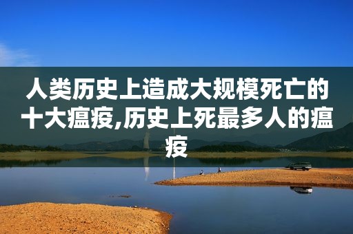 人类历史上造成大规模死亡的十大瘟疫,历史上死最多人的瘟疫