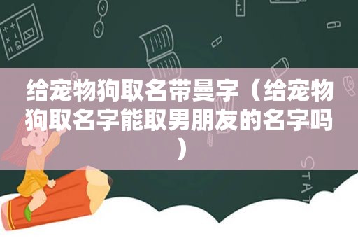 给宠物狗取名带曼字（给宠物狗取名字能取男朋友的名字吗）