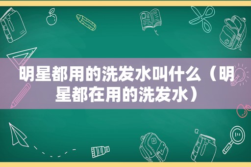 明星都用的洗发水叫什么（明星都在用的洗发水）