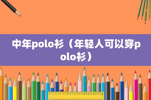 中年polo衫（年轻人可以穿polo衫）