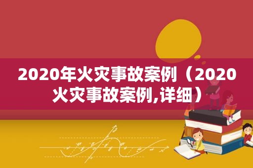 2020年火灾事故案例（2020火灾事故案例,详细）