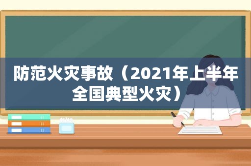 防范火灾事故（2021年上半年全国典型火灾）