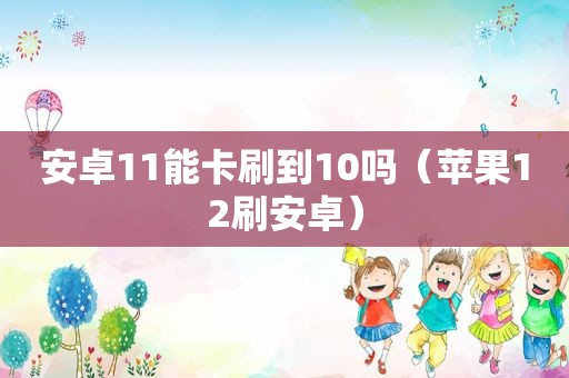 安卓11能卡刷到10吗（苹果12刷安卓）