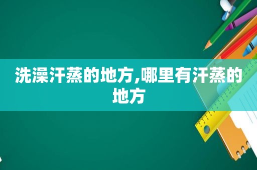 洗澡汗蒸的地方,哪里有汗蒸的地方