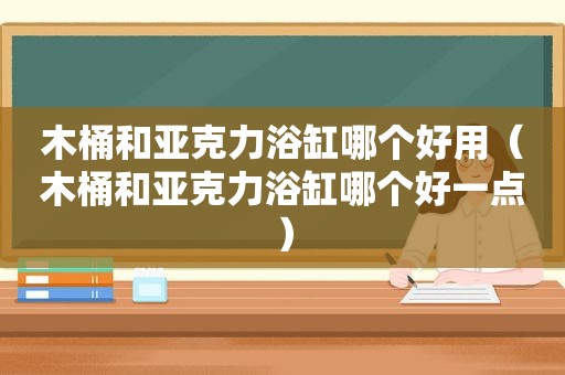 木桶和亚克力浴缸哪个好用（木桶和亚克力浴缸哪个好一点）