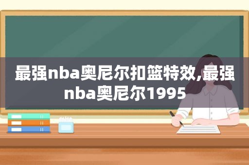 最强nba奥尼尔扣篮特效,最强nba奥尼尔1995