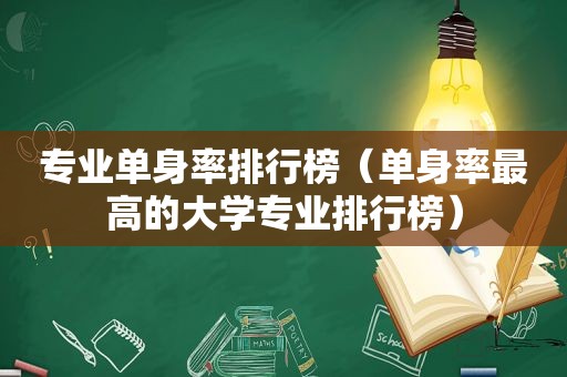 专业单身率排行榜（单身率最高的大学专业排行榜）