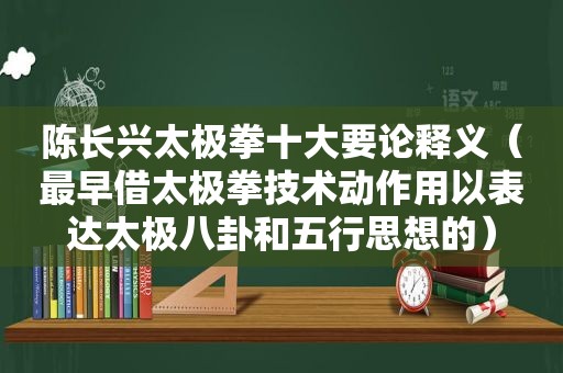 陈长兴太极拳十大要论释义（最早借太极拳技术动作用以表达太极八卦和五行思想的）