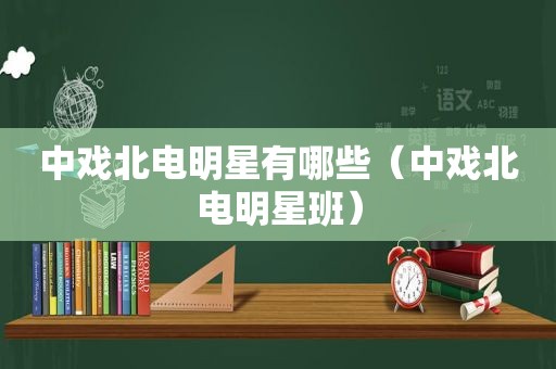 中戏北电明星有哪些（中戏北电明星班）