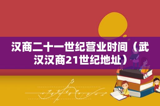 汉商二十一世纪营业时间（武汉汉商21世纪地址）