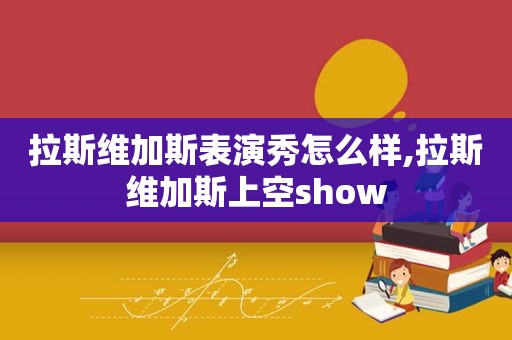 拉斯维加斯表演秀怎么样,拉斯维加斯上空show