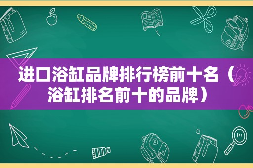 进口浴缸品牌排行榜前十名（浴缸排名前十的品牌）