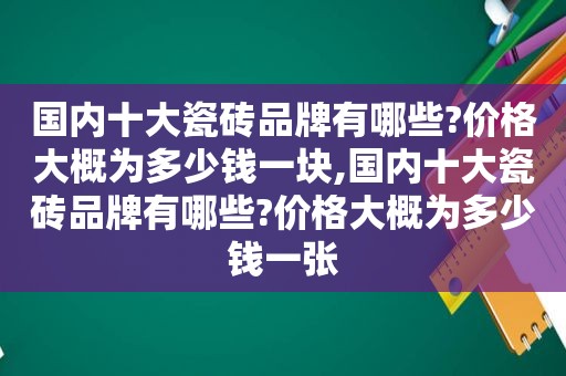 国内十大瓷砖品牌有哪些?价格大概为多少钱一块,国内十大瓷砖品牌有哪些?价格大概为多少钱一张