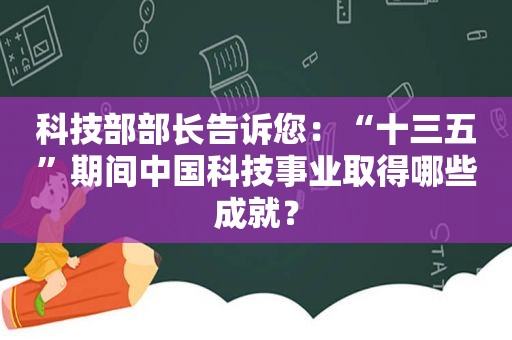 科技部部长告诉您：“十三五”期间中国科技事业取得哪些成就？