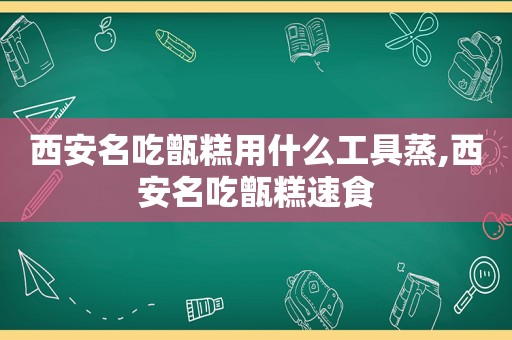 西安名吃甑糕用什么工具蒸,西安名吃甑糕速食