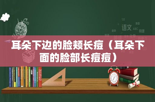 耳朵下边的脸颊长痘（耳朵下面的脸部长痘痘）