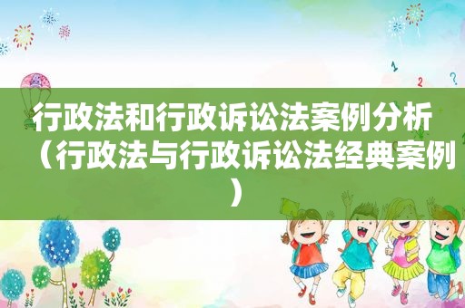 行政法和行政诉讼法案例分析（行政法与行政诉讼法经典案例）