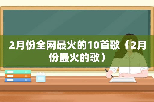 2月份全网最火的10首歌（2月份最火的歌）