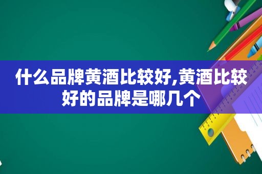 什么品牌黄酒比较好,黄酒比较好的品牌是哪几个