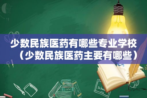 少数民族医药有哪些专业学校（少数民族医药主要有哪些）