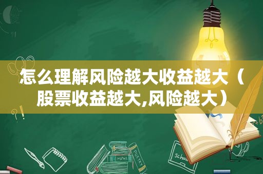 怎么理解风险越大收益越大（股票收益越大,风险越大）