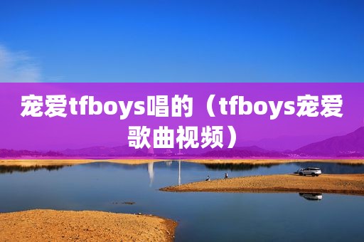 宠爱tfboys唱的（tfboys宠爱歌曲视频）