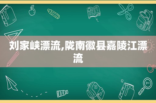 刘家峡漂流,陇南徽县嘉陵江漂流