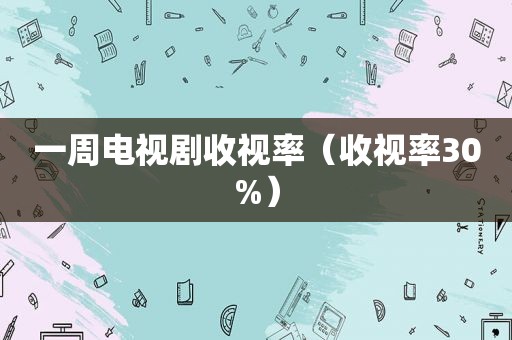 一周电视剧收视率（收视率30%）