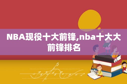 NBA现役十大前锋,nba十大大前锋排名