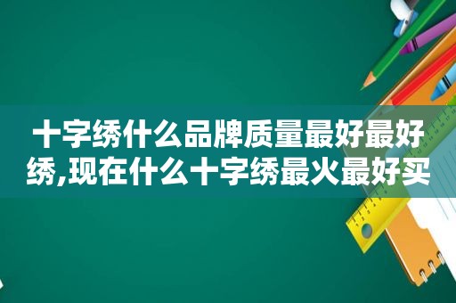 十字绣什么品牌质量最好最好绣,现在什么十字绣最火最好买