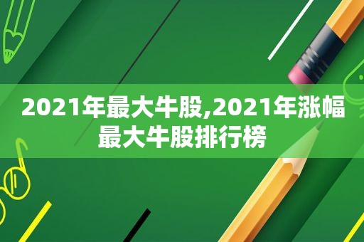 2021年最大牛股,2021年涨幅最大牛股排行榜