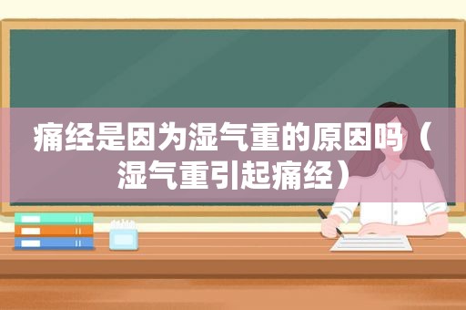 痛经是因为湿气重的原因吗（湿气重引起痛经）