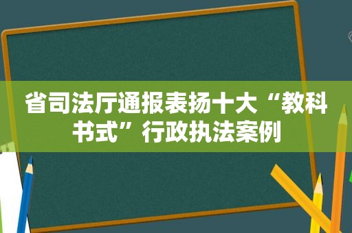 省司法厅通报表扬十大“教科书式”行政执法案例