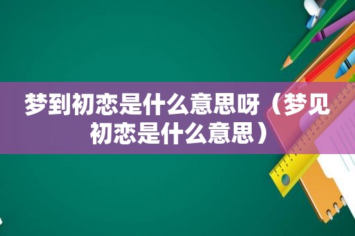 梦到初恋是什么意思呀（梦见初恋是什么意思）