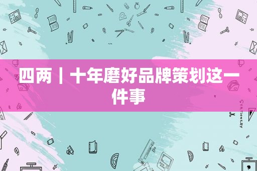 四两｜十年磨好品牌策划这一件事