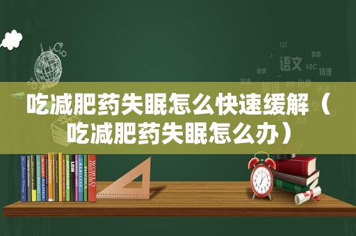 吃减肥药失眠怎么快速缓解（吃减肥药失眠怎么办）