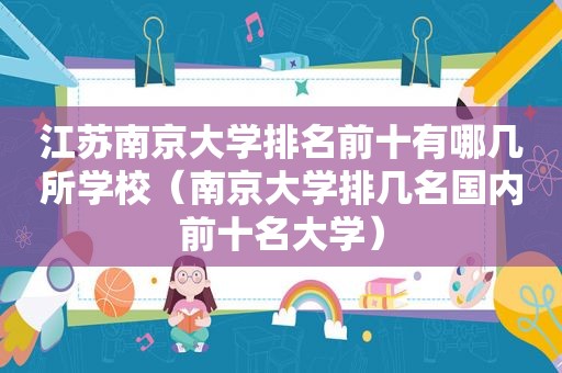 江苏南京大学排名前十有哪几所学校（南京大学排几名国内前十名大学）