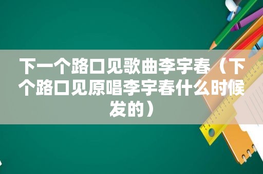 下一个路口见歌曲李宇春（下个路口见原唱李宇春什么时候发的）