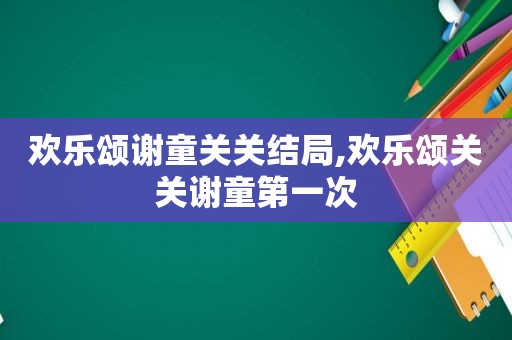 欢乐颂谢童关关结局,欢乐颂关关谢童第一次