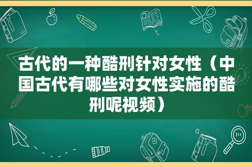 古代的一种酷刑针对女性（中国古代有哪些对女性实施的酷刑呢视频）