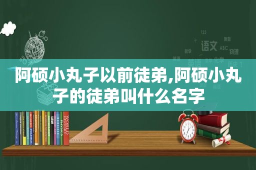 阿硕小丸子以前徒弟,阿硕小丸子的徒弟叫什么名字