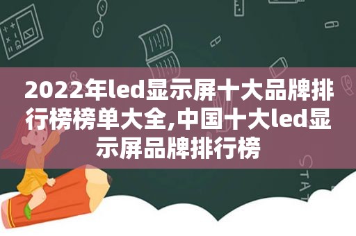 2022年led显示屏十大品牌排行榜榜单大全,中国十大led显示屏品牌排行榜