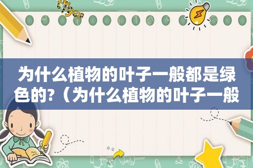 为什么植物的叶子一般都是绿色的?（为什么植物的叶子一般都是绿色的）