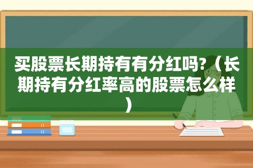 买股票长期持有有分红吗?（长期持有分红率高的股票怎么样）