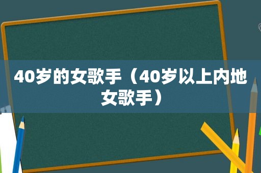 40岁的女歌手（40岁以上内地女歌手）