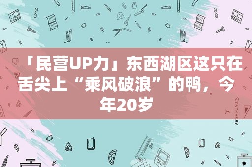 「民营UP力」东西湖区这只在舌尖上“乘风破浪”的鸭，今年20岁