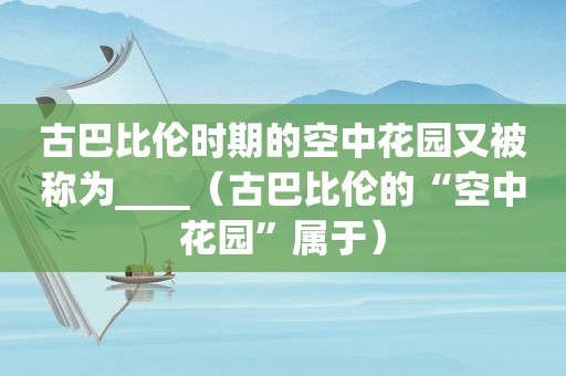 古巴比伦时期的空中花园又被称为____（古巴比伦的“空中花园”属于）