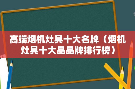 高端烟机灶具十大名牌（烟机灶具十大品品牌排行榜）